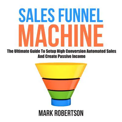 Sales Funnel Machine: The Ultimate Guide to Setup High Conversion Automated Sales and Create Passive Income Audibook, by Mark Robertson
