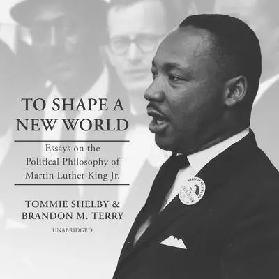 To Shape a New World: Essays on the Political Philosophy of Martin Luther King Jr. Audibook, by Tommie Shelby