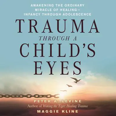 Trauma Through a Child's Eyes: Awakening the Ordinary Miracle of Healing Audibook, by Peter A. Levine