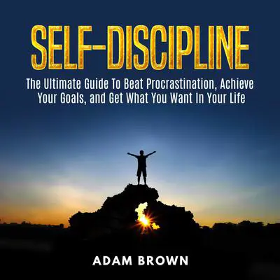 Self-Discipline: The Ultimate Guide To Beat Procrastination, Achieve Your Goals, and Get What You Want In Your Life: The Ultimate Guide To Beat Procrastination, Achieve Your Goals, and Get What You Want In Your Life Audibook, by Adam Brown