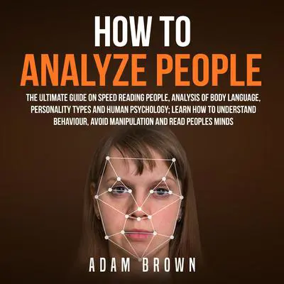 How to Analyze People: The Ultimate Guide On Speed Reading People, Analysis Of Body Language, Personality Types And Human Psychology; Learn How To Understand Behaviour, Avoid Manipulation And Read Peoples Minds: The Ultimate Guide On Speed Reading People, Analysis Of Body Language, Personality Types And Human Psychology; Learn How To Understand Behaviour And Read Peoples Minds Audibook, by Adam Brown