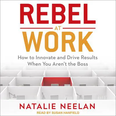 Rebel at Work: How to Innovate and Drive Results When You Aren’t the Boss Audibook, by Natalie Neelan