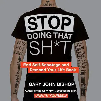 Stop Doing That Sh*t: End Self-Sabotage and Demand Your Life Back Audibook, by Gary John Bishop