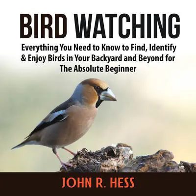 Bird Watching: Everything You Need to Know to Find, Identify &amp; Enjoy Birds in Your Backyard and Beyond for The Absolute Beginner Audibook, by John R. Hess