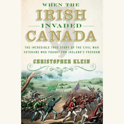 When the Irish Invaded Canada: The Incredible True Story of the Civil War Veterans Who Fought for Ireland's Freedom Audibook, by Christopher Klein