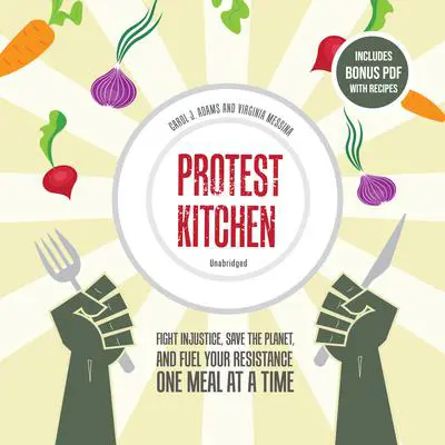 Protest Kitchen: Fight Injustice, Save the Planet, and Fuel Your Resistance One Meal at a Time Audibook, by Carol J. Adams