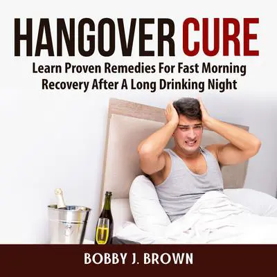 Hangover Cure: Learn Proven Remedies For Fast Morning Recovery After A Long Drinking Night: Learn Proven Remedies For Fast Morning Recovery After A Long Drinking Night Audibook, by Bobby J. Brown