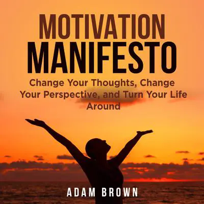 Motivation Manifesto: Change Your Thoughts, Change Your Perspective, and Turn Your Life Around Audibook, by Adam Brown
