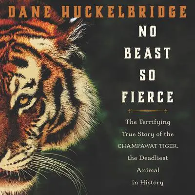 No Beast So Fierce: The Terrifying True Story of the Champawat Tiger, the Deadliest Animal in History Audibook, by Dane Huckelbridge
