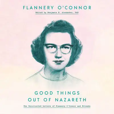 Good Things Out of Nazareth: The Uncollected Letters of Flannery O'Connor and Friends Audibook, by Flannery O’Connor