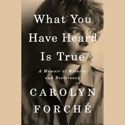 What You Have Heard Is True: A Memoir of Witness and Resistance Audibook, by Carolyn Forche