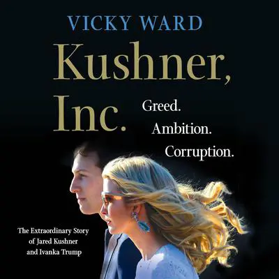 Kushner, Inc.: Greed. Ambition. Corruption. The Extraordinary Story of Jared Kushner and Ivanka Trump Audibook, by Vicky Ward