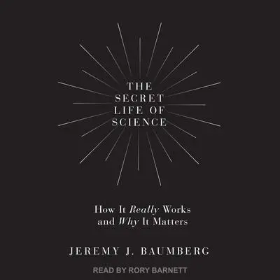 The Secret Life of Science: How It Really Works and Why It Matters Audibook, by Jeremy J. Baumberg