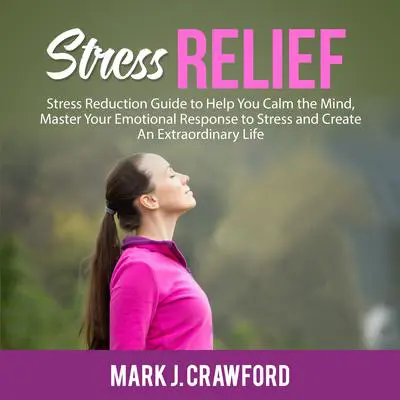 Stress Relief: Stress Reduction Guide to Help You Calm the Mind, Master Your Emotional Response to Stress and Create An Extraordinary Life Audibook, by Mark J. Crawford