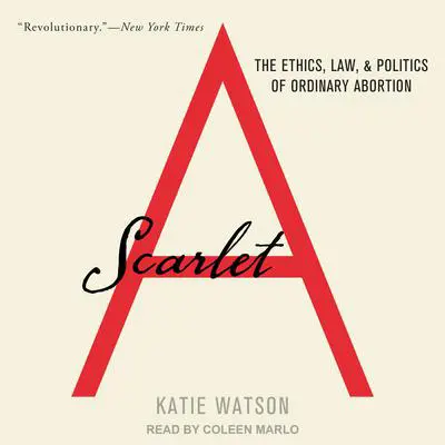 Scarlet A: The Ethics, Law, and Politics of Ordinary Abortion Audibook, by Katie Watson