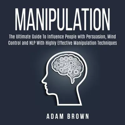 Manipulation: The Ultimate Guide To Influence People with Persuasion, Mind Control and NLP With Highly Effective Manipulation Techniques: The Ultimate Guide To Influence People with Persuasion, Mind Control and NLP With Highly Effective Manipulation Techniques Audibook, by Adam Brown