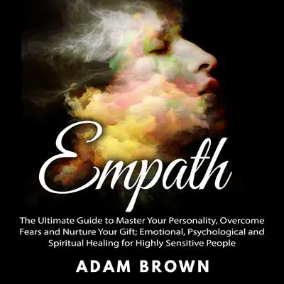 Empath: The Ultimate Guide to Master Your Personality, Overcome Fears and Nurture Your Gift; Emotional, Psychological and Spiritual Healing for Highly Sensitive People Audibook, by Adam Brown