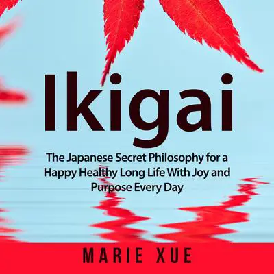 Ikigai: The Japanese Secret Philosophy for a Happy Healthy Long Life With Joy and Purpose Every Day: The Japanese Secret Philosophy for a Happy Healthy Long Life With Joy and Purpose Every Day Audibook, by Marie Xue