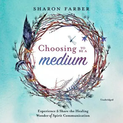 Choosing to Be a Medium: Experience and Share the Healing Wonder of Spirit Communication Audibook, by Sharon Farber