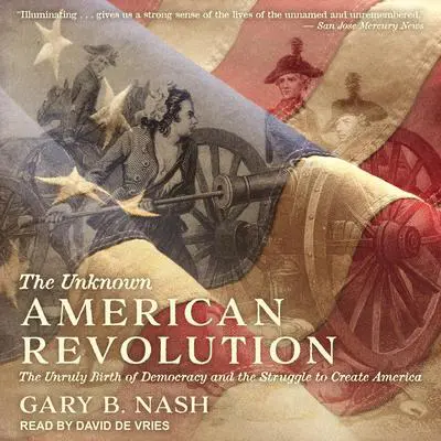 The Unknown American Revolution: The Unruly Birth of Democracy and the Struggle to Create America Audibook, by Gary B. Nash