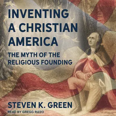 Inventing a Christian America: The Myth of the Religious Founding Audibook, by Steven K. Green
