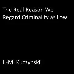 The Real Reason We Regard Criminality as Low Audibook, by J. M. Kuczynski