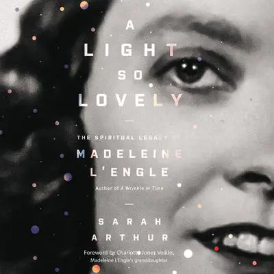 A Light So Lovely: The Spiritual Legacy of Madeleine L'Engle, Author of A Wrinkle in Time Audibook, by Sarah Arthur