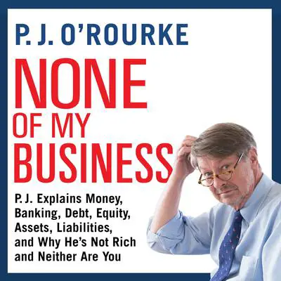 None of My Business: P.J. Explains Money, Banking, Debt, Equity, Assets, Liabilities, and Why He’s not Rich and Neither Are You Audibook, by P. J. O’Rourke