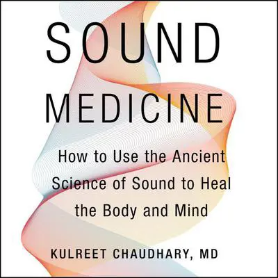 Sound Medicine: How to Use the Ancient Science of Sound to Heal the Body and Mind Audibook, by Kulreet Chaudhary