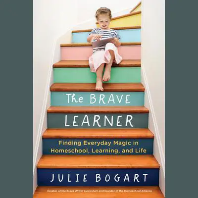The Brave Learner: Finding Everyday Magic in Homeschool, Learning, and Life Audibook, by Julie Bogart