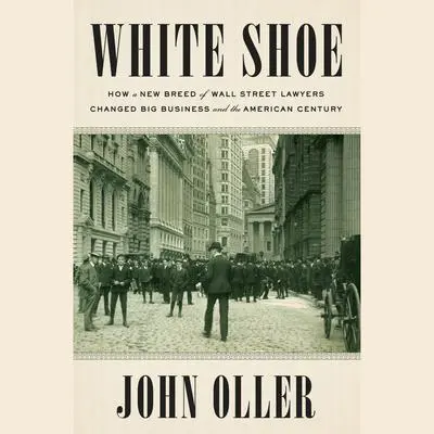 White Shoe: How a New Breed of Wall Street Lawyers Changed Big Business and the American Century Audibook, by John Oller