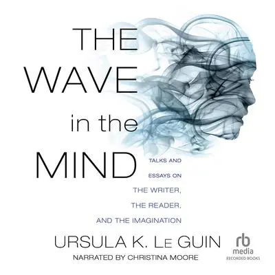 The Wave in the Mind: Talks and Essays on the Writer, the Reader, and the Imagination Audibook, by Ursula K. Le Guin