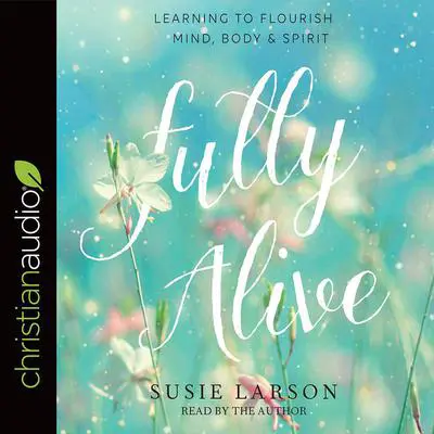 Fully Alive: Learning to Flourish--Mind, Body & Spirit Audibook, by Susie Larson