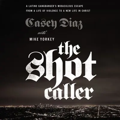 The Shot Caller: A Latino Gangbanger's Miraculous Escape from a Life of Violence to a New Life in Christ Audibook, by Casey Diaz