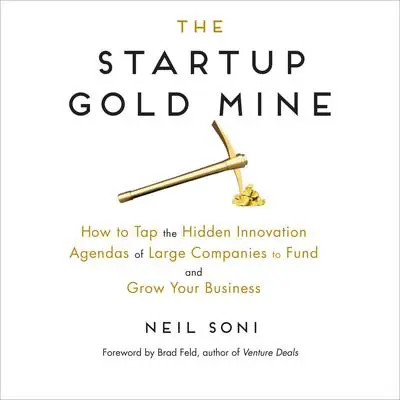 The Startup Gold Mine: How to Tap the Hidden Innovation Agendas of Large Companies to Fund and Grow Your Business Audibook, by Neil Soni