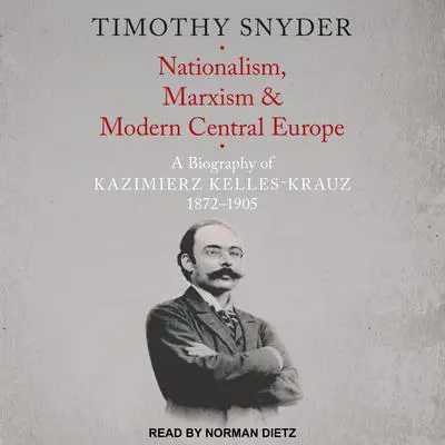 Nationalism, Marxism, and Modern Central Europe: A Biography of Kazimierz Kelles-Krauz, 1872-1905 Audibook, by Timothy Snyder