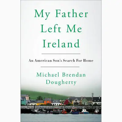 My Father Left Me Ireland: An American Son's Search For Home Audibook, by Michael Brendan Dougherty