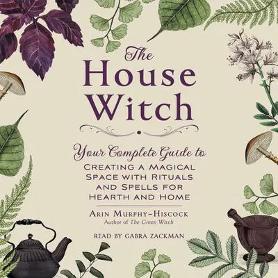 The House Witch: Your Complete Guide to Creating a Magical Space with Rituals and Spells for Hearth and Home Audibook, by Arin Murphy-Hiscock