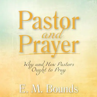 Pastor and Prayer: Why and How Pastors Ought to Pray Audibook, by E. M. Bounds