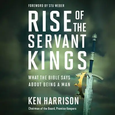 Rise of the Servant Kings: What the Bible Says About Being a Man Audibook, by Ken Harrison