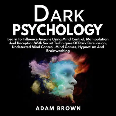 Dark Psychology: Learn To Influence Anyone Using Mind Control, Manipulation And Deception With Secret Techniques Of Dark Persuasion, Undetected Mind Control, Mind Games, Hypnotism And Brainwashing: Learn To Influence Anyone Using Mind Control, Manipulation And Deception With Secret Techniques Of Dark Persuasion, Undetected Mind Control, Mind Games, Hypnotism And Brainwashing Audibook, by Adam Brown