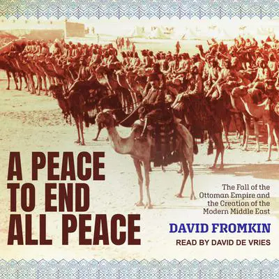 A Peace to End All Peace: The Fall of the Ottoman Empire and the Creation of the Modern Middle East Audibook, by David Fromkin