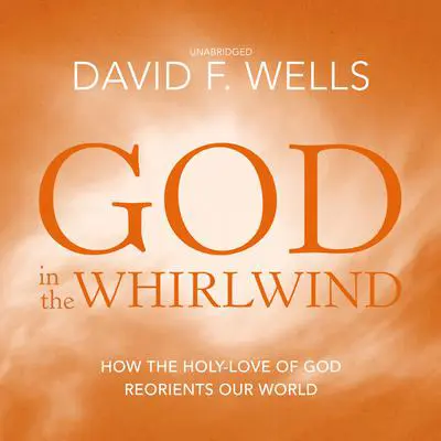 God in the Whirlwind: How the Holy-Love of God Reorients Our World Audibook, by David F. Wells