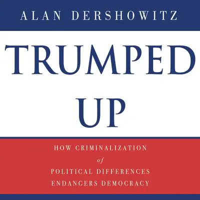 Trumped Up: How Criminalization of Political Differences Endangers Democracy Audibook, by Alan M. Dershowitz