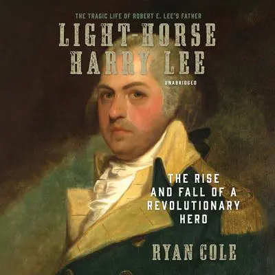Light-Horse Harry Lee: The Rise and Fall of a Revolutionary Hero Audibook, by Ryan Cole