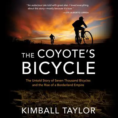 The Coyote’s Bicycle: The Untold Story of Seven Thousand Bicycles and the Rise of a Borderland Empire Audibook, by Kimball Taylor