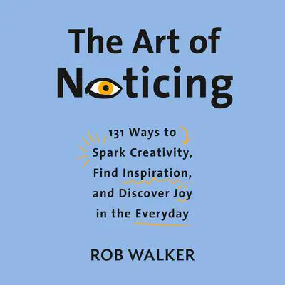 The Art of Noticing: 131 Ways to Spark Creativity, Find Inspiration, and Discover Joy in the Everyday Audibook, by Rob Walker