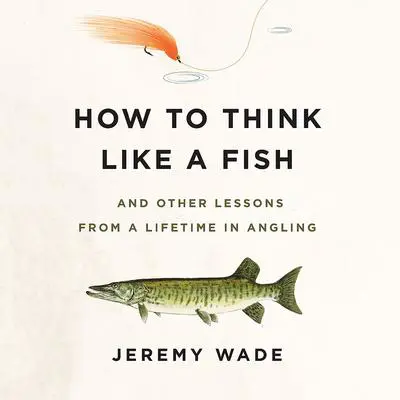 How to Think Like a Fish: And Other Lessons from a Lifetime in Angling Audibook, by Jeremy Wade