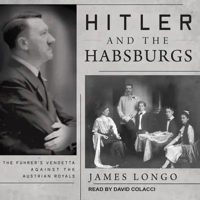 Hitler and the Habsburgs: The Fuhrer's Vendetta Against the Austrian Royals Audibook, by James Longo