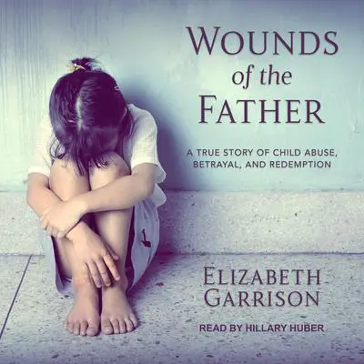 Wounds of the Father: A True Story of Child Abuse, Betrayal, and Redemption Audibook, by Elizabeth Garrison